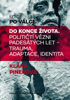 Klára Pinerová: Do konce života. Političtí vězni padesátých let – trauma, adaptace, identita