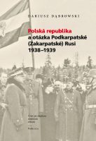 Dariusz Dąbrowski: Polská republika a otázka Podkarpatské (Zakarpatské) Rusi 1938–1939